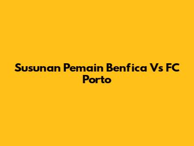 Susunan Pemain Benfica Vs FC Porto